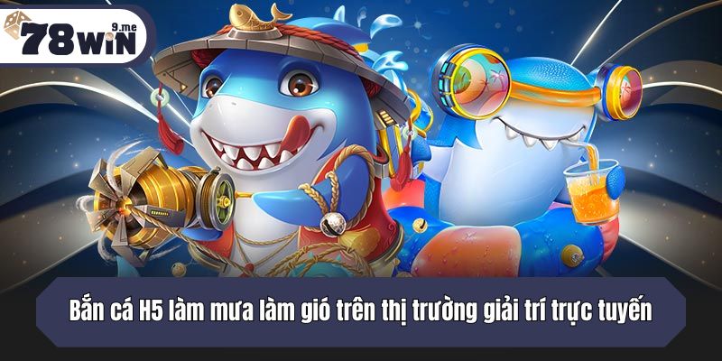 Bắn cá H5 làm mưa làm gió trên thị trường giải trí trực tuyến