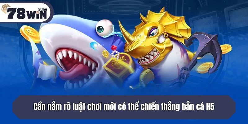Cần nắm rõ luật chơi mới có thể chiến thắng bắn cá H5