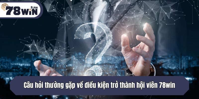 Câu hỏi thường gặp về điều kiện trở thành hội viên 78win