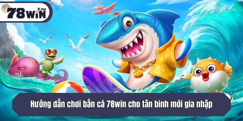 Hướng dẫn chơi bắn cá 78win cho tân binh mới gia nhập