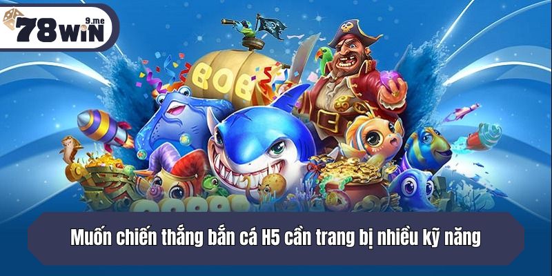 Muốn chiến thắng bắn cá H5 cần trang bị nhiều kỹ năng